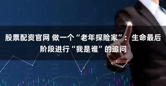 股票配资官网 做一个“老年探险家”：生命最后阶段进行“我是谁”的追问