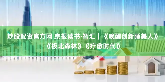炒股配资官方网 京报读书·智汇｜《唤醒创新睡美人》《极北森林》《疗愈时代》
