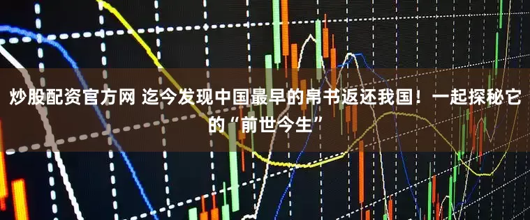 炒股配资官方网 迄今发现中国最早的帛书返还我国！一起探秘它的“前世今生”