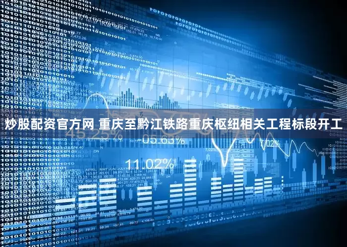 炒股配资官方网 重庆至黔江铁路重庆枢纽相关工程标段开工