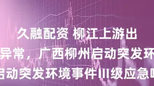 久融配资 柳江上游出现锑浓度异常，广西柳州启动突发环境事件Ⅲ级应急响应