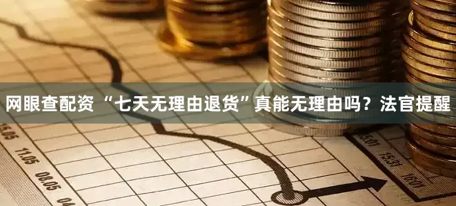 网眼查配资 “七天无理由退货”真能无理由吗？法官提醒