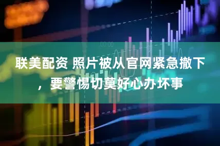 联美配资 照片被从官网紧急撤下，要警惕切莫好心办坏事