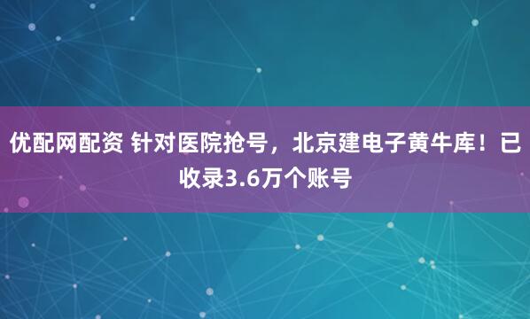 优配网配资 针对医院抢号，北京建电子黄牛库！已收录3.6万个账号
