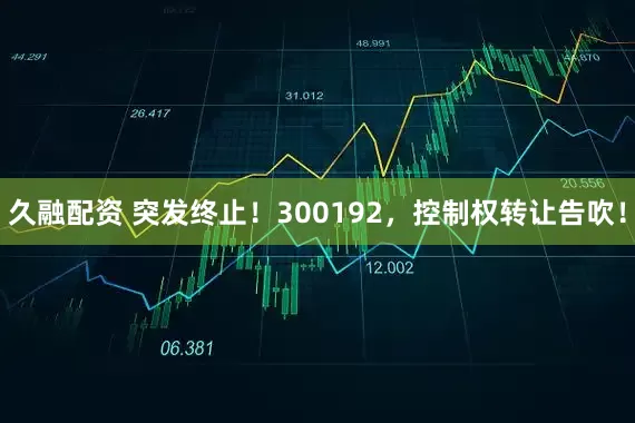 久融配资 突发终止！300192，控制权转让告吹！