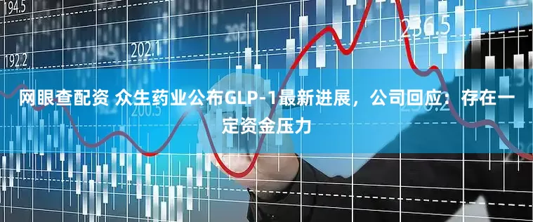 网眼查配资 众生药业公布GLP-1最新进展，公司回应：存在一定资金压力