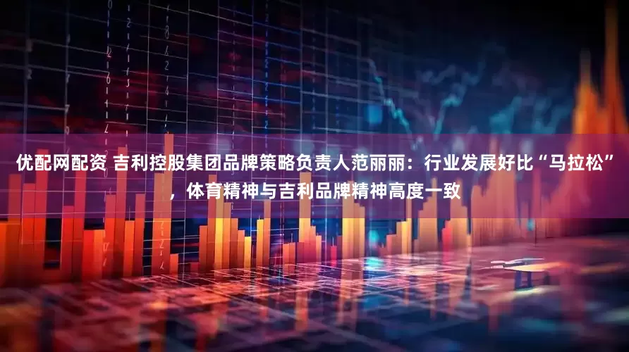 优配网配资 吉利控股集团品牌策略负责人范丽丽：行业发展好比“马拉松”，体育精神与吉利品牌精神高度一致