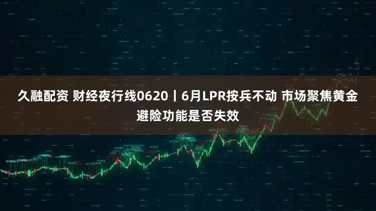 久融配资 财经夜行线0620丨6月LPR按兵不动 市场聚焦黄金避险功能是否失效