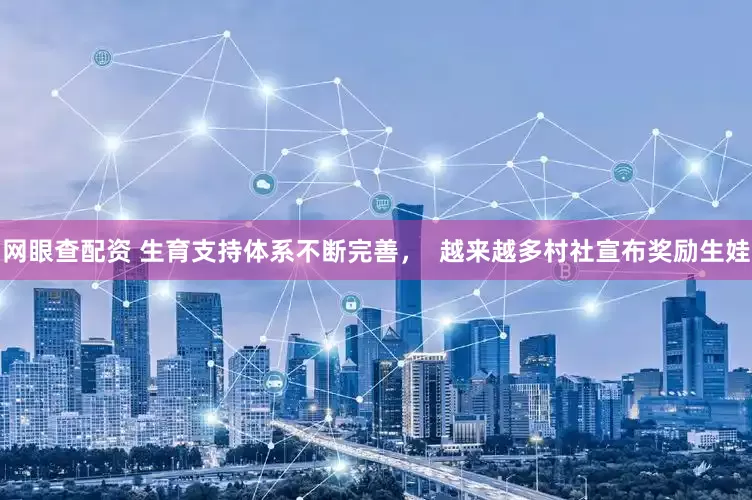 网眼查配资 生育支持体系不断完善，  越来越多村社宣布奖励生娃