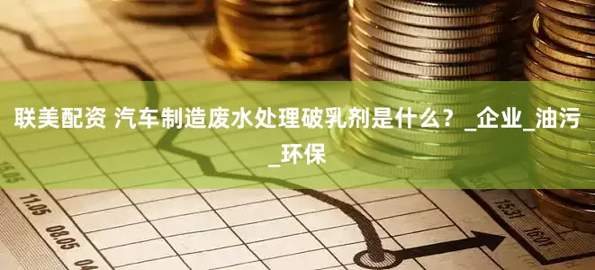 联美配资 汽车制造废水处理破乳剂是什么？_企业_油污_环保