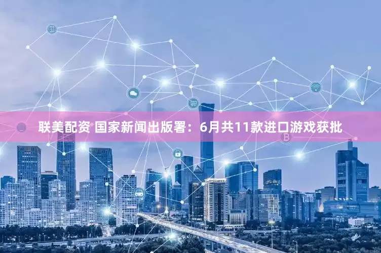 联美配资 国家新闻出版署：6月共11款进口游戏获批
