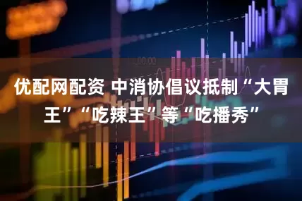 优配网配资 中消协倡议抵制“大胃王”“吃辣王”等“吃播秀”