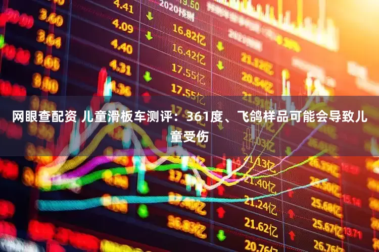 网眼查配资 儿童滑板车测评：361度、飞鸽样品可能会导致儿童受伤