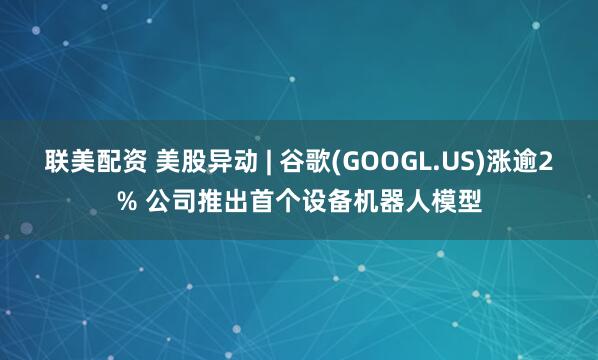 联美配资 美股异动 | 谷歌(GOOGL.US)涨逾2% 公司推出首个设备机器人模型