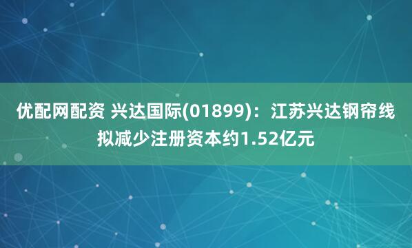 优配网配资 兴达国际(01899)：江苏兴达钢帘线拟减少注册资本约1.52亿元