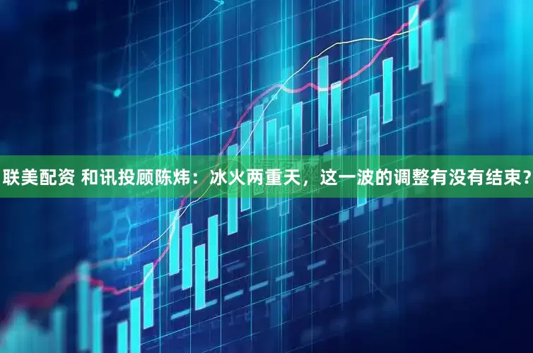 联美配资 和讯投顾陈炜：冰火两重天，这一波的调整有没有结束？