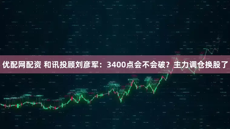 优配网配资 和讯投顾刘彦军：3400点会不会破？主力调仓换股了