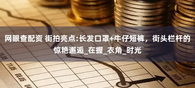 网眼查配资 街拍亮点:长发口罩+牛仔短裤，街头栏杆的惊艳邂逅_在握_衣角_时光