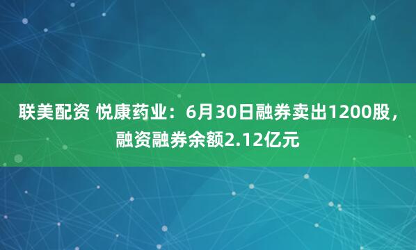 联美配资 悦康药业：6月30日融券卖出1200股，融资融券余额2.12亿元