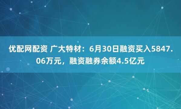 优配网配资 广大特材：6月30日融资买入5847.06万元，融资融券余额4.5亿元