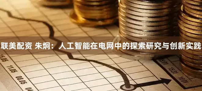 联美配资 朱炯：人工智能在电网中的探索研究与创新实践