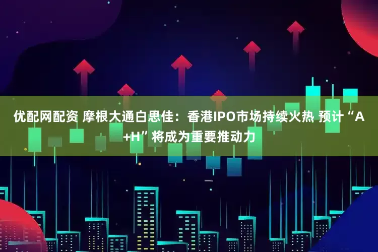 优配网配资 摩根大通白思佳：香港IPO市场持续火热 预计“A+H”将成为重要推动力