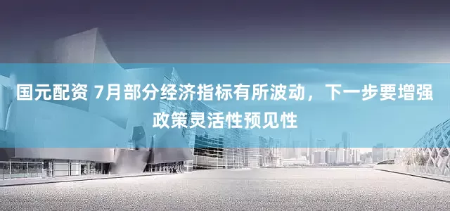 国元配资 7月部分经济指标有所波动，下一步要增强政策灵活性预见性