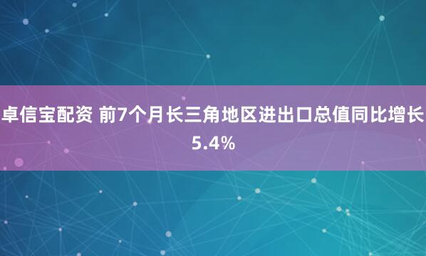 卓信宝配资 前7个月长三角地区进出口总值同比增长5.4%