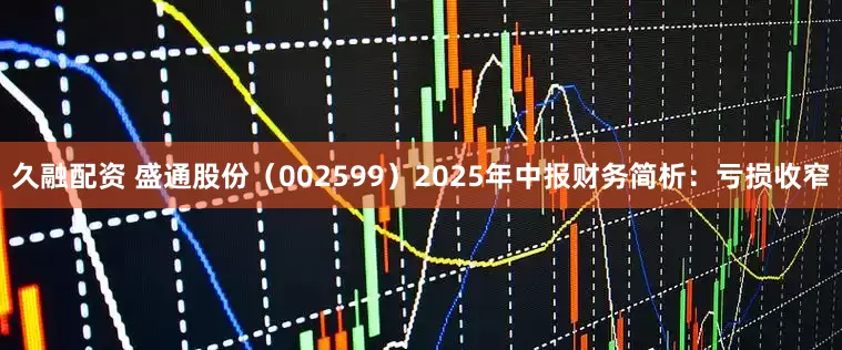 久融配资 盛通股份（002599）2025年中报财务简析：亏损收窄
