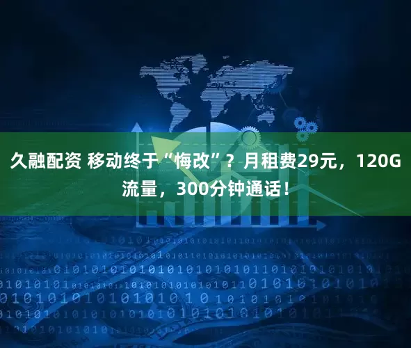 久融配资 移动终于“悔改”？月租费29元，120G流量，300分钟通话！