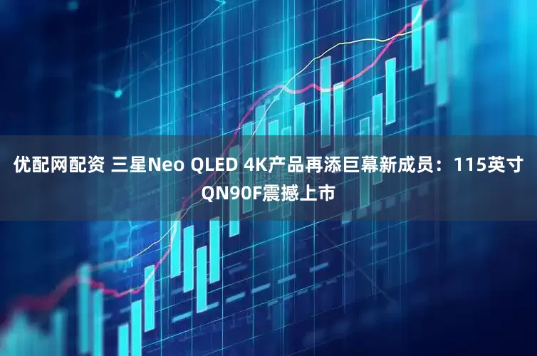 优配网配资 三星Neo QLED 4K产品再添巨幕新成员：115英寸QN90F震撼上市