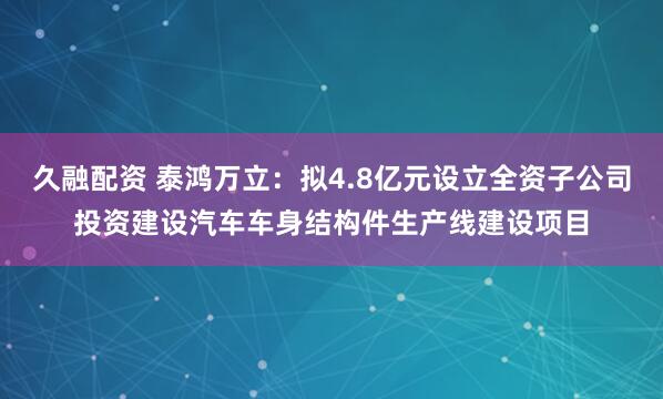 久融配资 泰鸿万立：拟4.8亿元设立全资子公司投资建设汽车车身结构件生产线建设项目