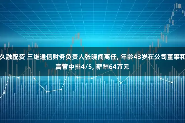 久融配资 三维通信财务负责人张晓闯离任, 年龄43岁在公司董事和高管中排4/5, 薪酬64万元