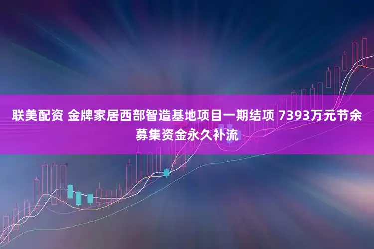 联美配资 金牌家居西部智造基地项目一期结项 7393万元节余募集资金永久补流